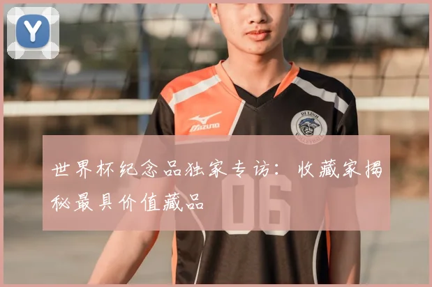 世界杯纪念品独家专访：收藏家揭秘最具价值藏品