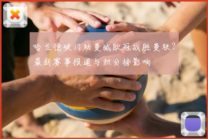 哈兰德破门助曼城欧冠战胜曼联？最新赛事报道与积分榜影响