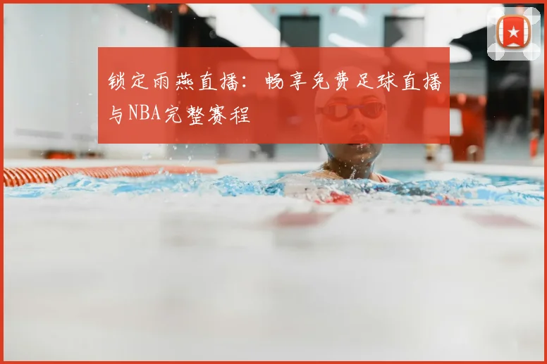 锁定雨燕直播：畅享免费足球直播与NBA完整赛程