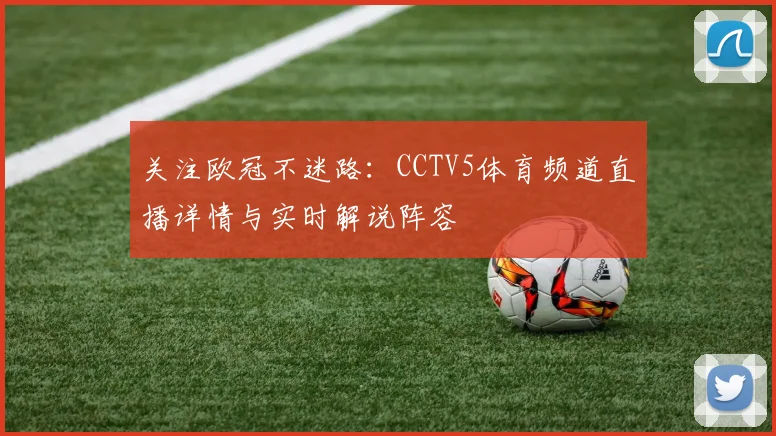 关注欧冠不迷路：CCTV5体育频道直播详情与实时解说阵容