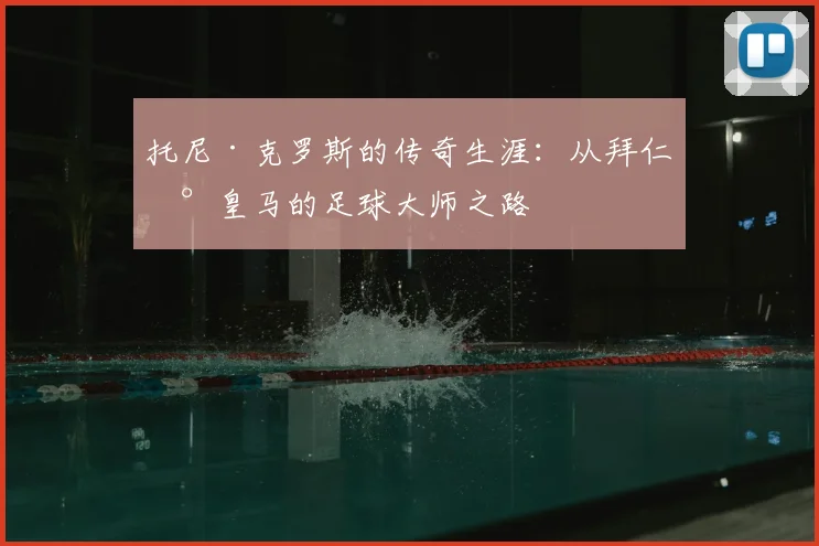 托尼·克罗斯的传奇生涯：从拜仁到皇马的足球大师之路