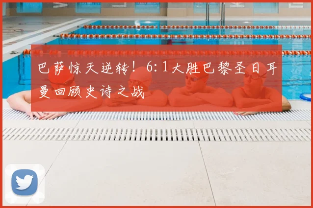 巴萨惊天逆转！6:1大胜巴黎圣日耳曼回顾史诗之战