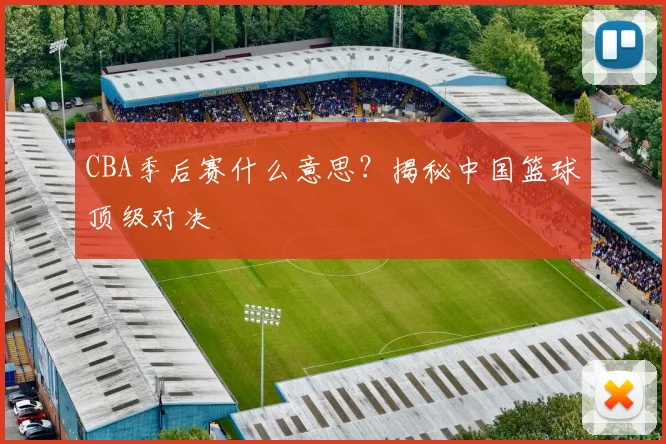 CBA季后赛什么意思？揭秘中国篮球顶级对决