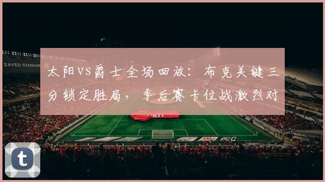 太阳vs爵士全场回放：布克关键三分锁定胜局，季后赛卡位战激烈对决