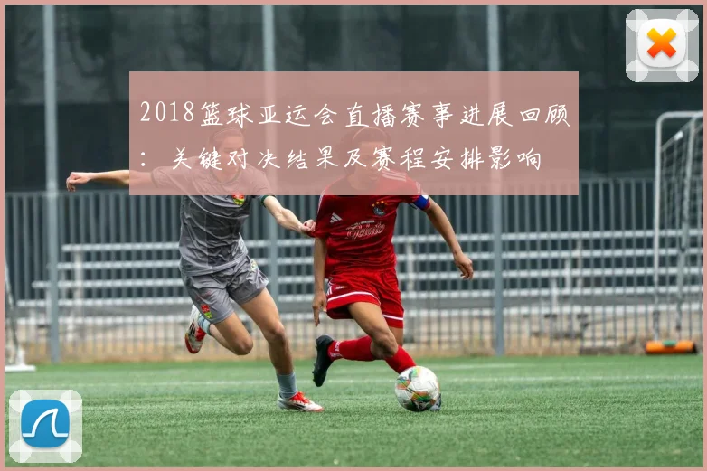 2018篮球亚运会直播赛事进展回顾：关键对决结果及赛程安排影响