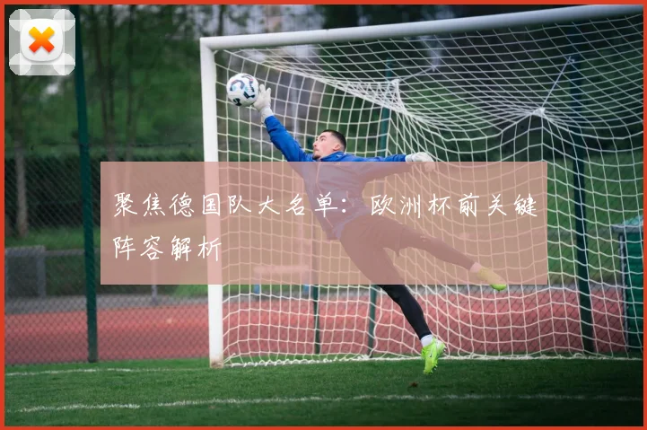 聚焦德国队大名单：欧洲杯前关键阵容解析