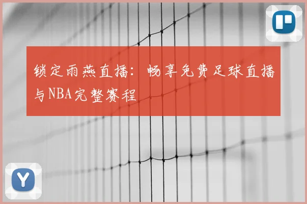 锁定雨燕直播：畅享免费足球直播与NBA完整赛程