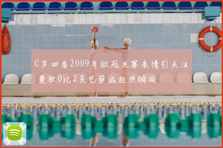 C罗回看2009年欧冠决赛表情引关注 曼联0比2负巴萨成经典瞬间