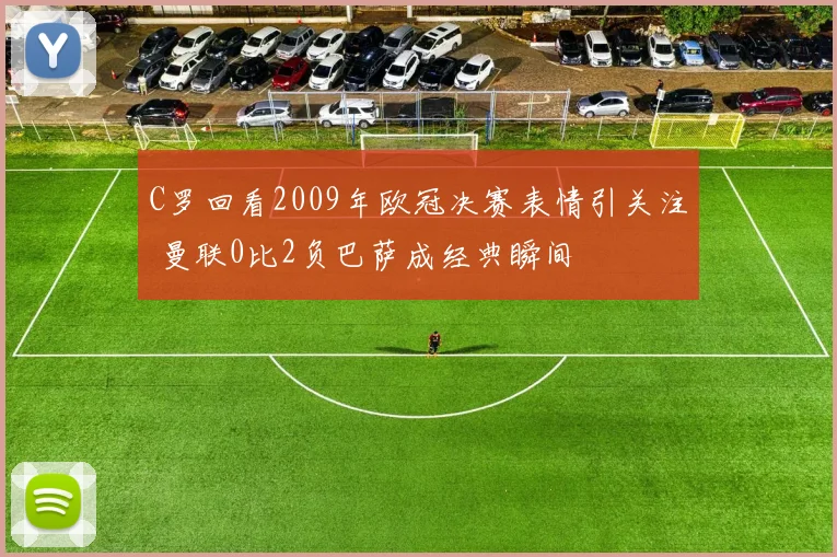 C罗回看2009年欧冠决赛表情引关注 曼联0比2负巴萨成经典瞬间