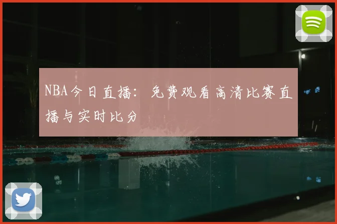 NBA今日直播：免费观看高清比赛直播与实时比分