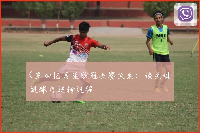 C罗回忆马竞欧冠决赛失利：谈关键进球与逆转过程