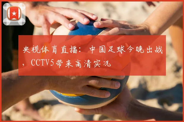央视体育直播:中国足球今晚出战,CCTV5带来高清实况