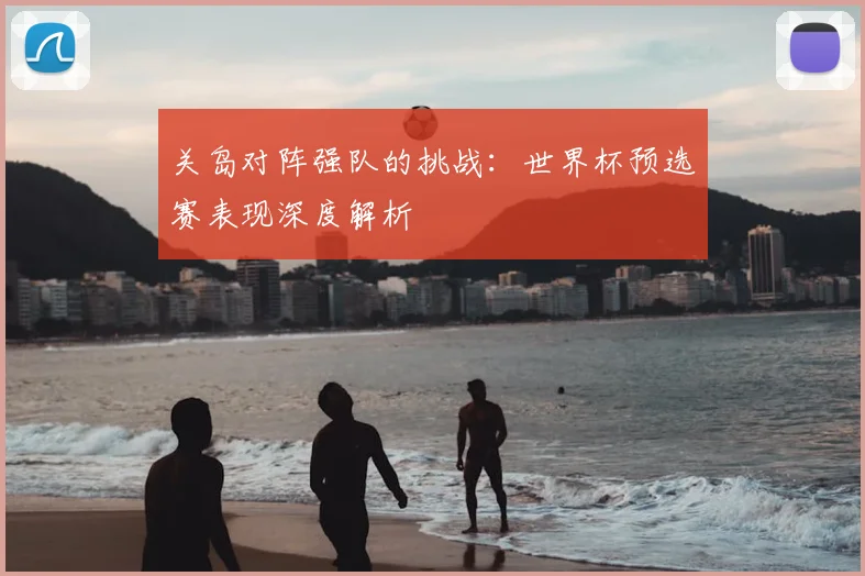 关岛对阵强队的挑战：世界杯预选赛表现深度解析