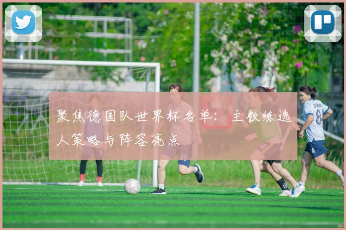 聚焦德国队世界杯名单：主教练选人策略与阵容亮点