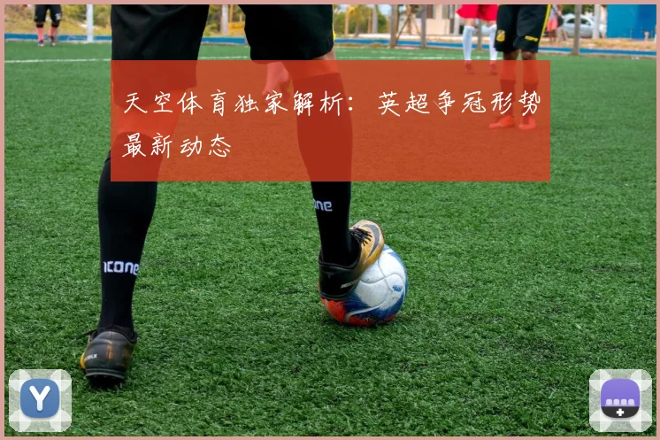 天空体育独家解析：英超争冠形势最新动态