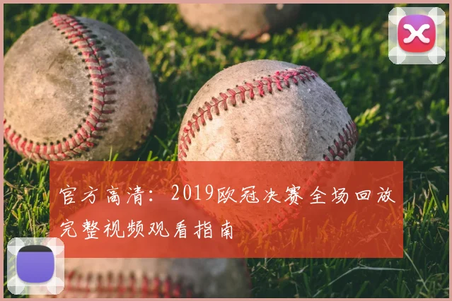 官方高清:2019欧冠决赛全场回放完整视频观看指南