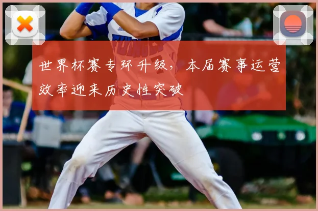 世界杯赛专环升级，本届赛事运营效率迎来历史性突破