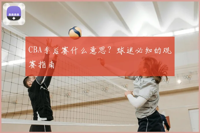 CBA季后赛什么意思？球迷必知的观赛指南