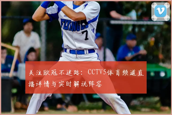 关注欧冠不迷路：CCTV5体育频道直播详情与实时解说阵容