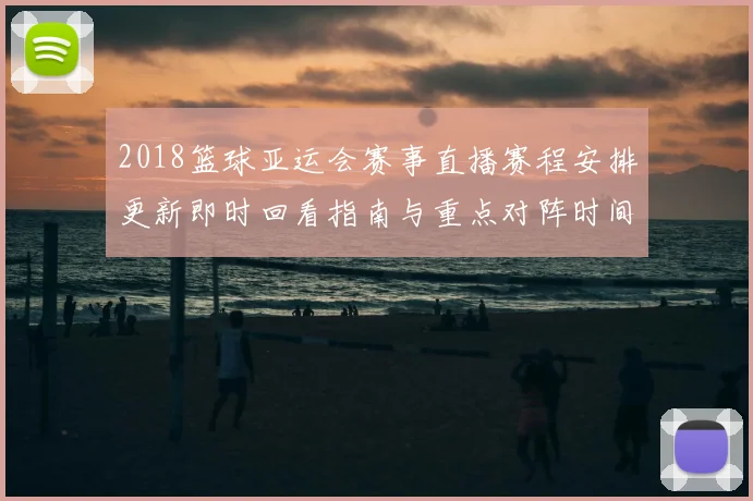 2018篮球亚运会赛事直播赛程安排更新即时回看指南与重点对阵时间表