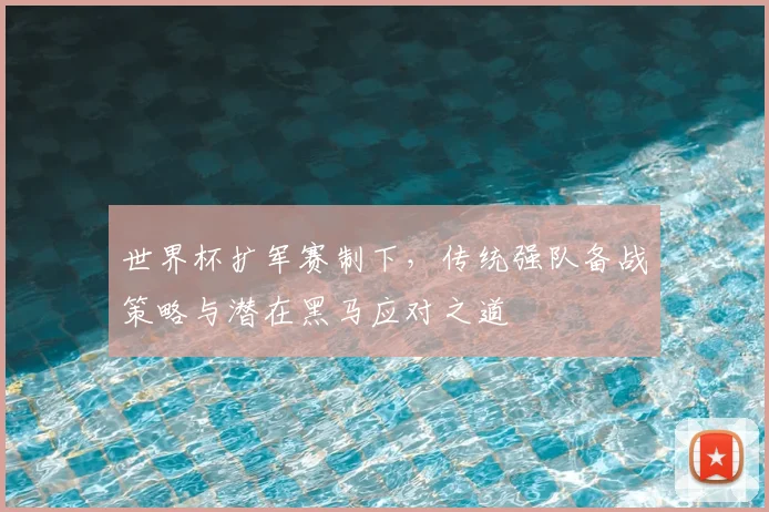 世界杯扩军赛制下，传统强队备战策略与潜在黑马应对之道