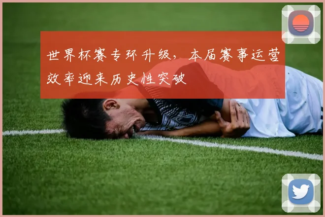 世界杯赛专环升级，本届赛事运营效率迎来历史性突破