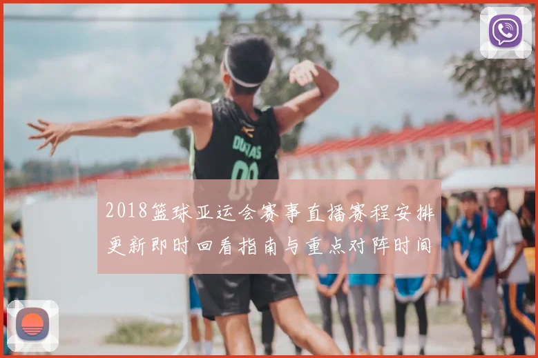 2018篮球亚运会赛事直播赛程安排更新即时回看指南与重点对阵时间表