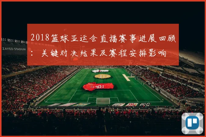 2018篮球亚运会直播赛事进展回顾：关键对决结果及赛程安排影响