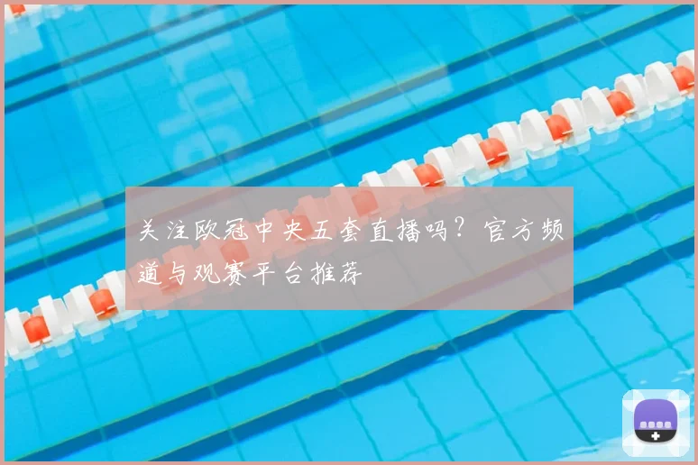 关注欧冠中央五套直播吗？官方频道与观赛平台推荐