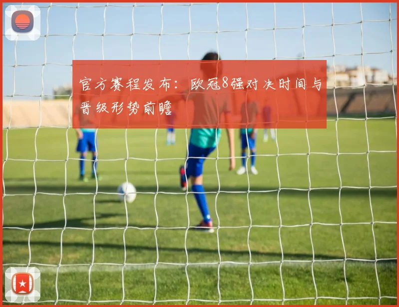 官方赛程发布：欧冠8强对决时间与晋级形势前瞻