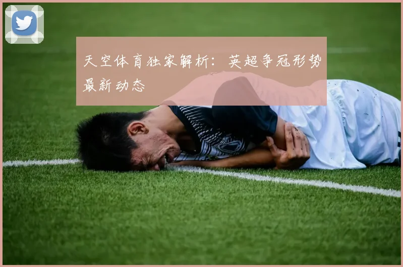 天空体育独家解析：英超争冠形势最新动态